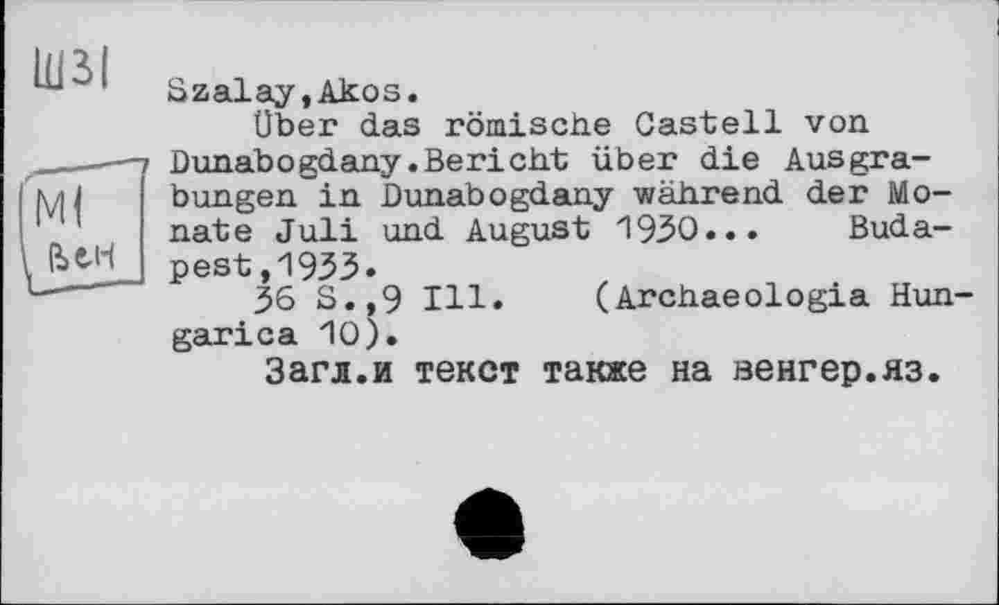 ﻿Szalay,Akos.
Über das römische Castell von Dunabogdany.Bericht über die Ausgrabungen in Dunabogdany während der Monate Juli und August 1930... Budapest ,1933.
36 S.,9 Ill. (Archaeologia Hun-garica 10).
Загл.и текст также на венгер.яз.